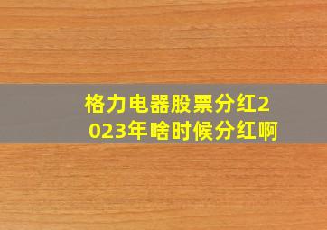 格力电器股票分红2023年啥时候分红啊