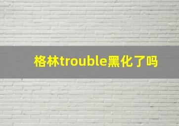 格林trouble黑化了吗