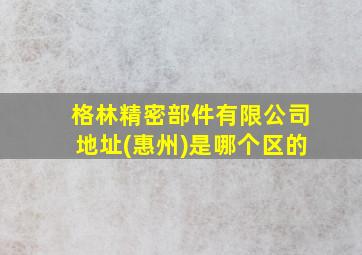 格林精密部件有限公司地址(惠州)是哪个区的