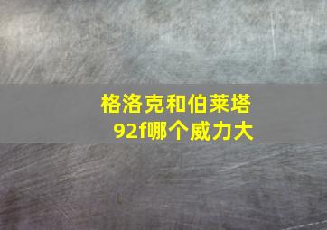 格洛克和伯莱塔92f哪个威力大