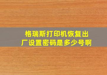 格瑞斯打印机恢复出厂设置密码是多少号啊