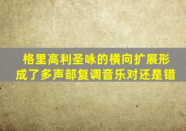 格里高利圣咏的横向扩展形成了多声部复调音乐对还是错