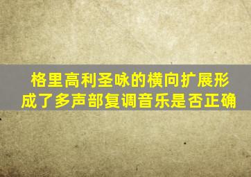 格里高利圣咏的横向扩展形成了多声部复调音乐是否正确