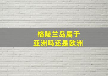 格陵兰岛属于亚洲吗还是欧洲