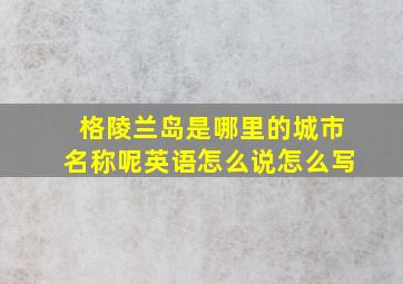 格陵兰岛是哪里的城市名称呢英语怎么说怎么写