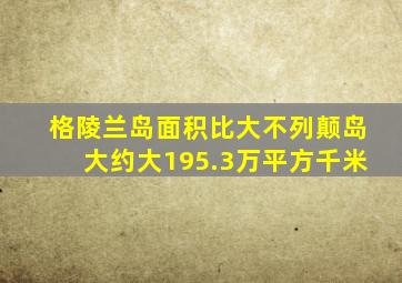 格陵兰岛面积比大不列颠岛大约大195.3万平方千米