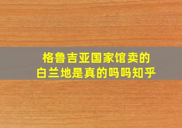 格鲁吉亚国家馆卖的白兰地是真的吗吗知乎