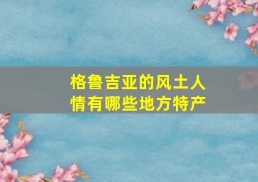 格鲁吉亚的风土人情有哪些地方特产