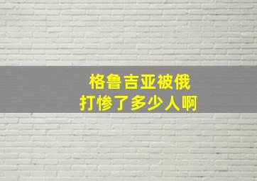 格鲁吉亚被俄打惨了多少人啊