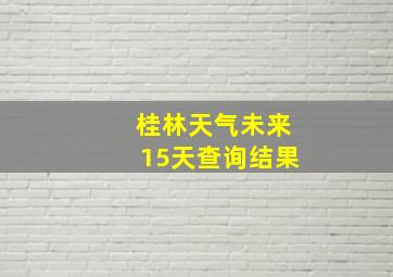 桂林天气未来15天查询结果