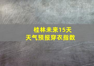 桂林未来15天天气预报穿衣指数