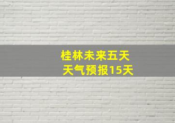 桂林未来五天天气预报15天