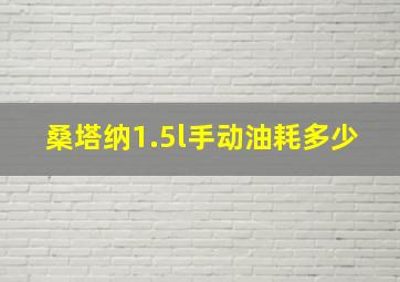 桑塔纳1.5l手动油耗多少