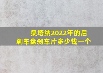 桑塔纳2022年的后刹车盘刹车片多少钱一个