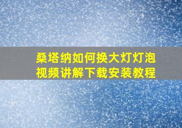 桑塔纳如何换大灯灯泡视频讲解下载安装教程