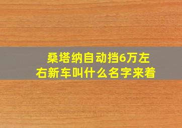 桑塔纳自动挡6万左右新车叫什么名字来着