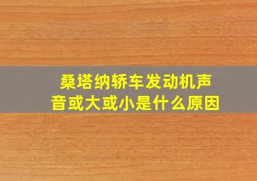 桑塔纳轿车发动机声音或大或小是什么原因