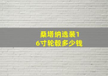 桑塔纳选装16寸轮毂多少钱