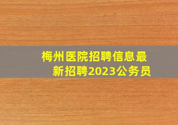 梅州医院招聘信息最新招聘2023公务员