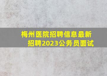 梅州医院招聘信息最新招聘2023公务员面试