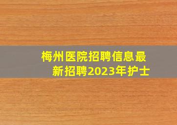 梅州医院招聘信息最新招聘2023年护士