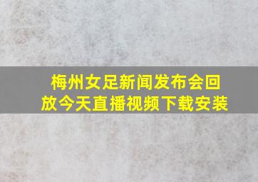 梅州女足新闻发布会回放今天直播视频下载安装