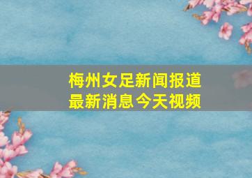 梅州女足新闻报道最新消息今天视频