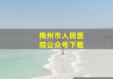 梅州市人民医院公众号下载