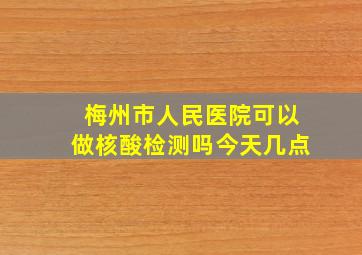 梅州市人民医院可以做核酸检测吗今天几点