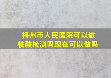 梅州市人民医院可以做核酸检测吗现在可以做吗