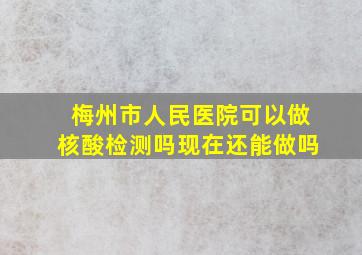 梅州市人民医院可以做核酸检测吗现在还能做吗