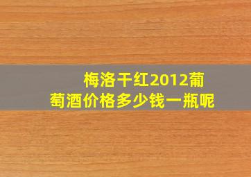 梅洛干红2012葡萄酒价格多少钱一瓶呢