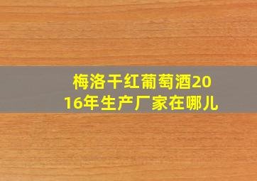 梅洛干红葡萄酒2016年生产厂家在哪儿