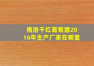 梅洛干红葡萄酒2016年生产厂家在哪里