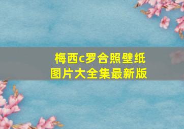 梅西c罗合照壁纸图片大全集最新版