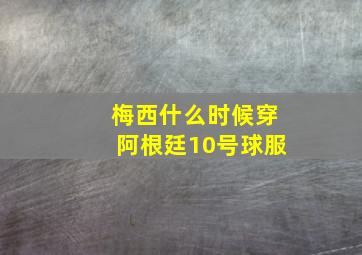 梅西什么时候穿阿根廷10号球服