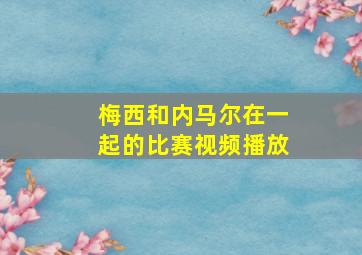 梅西和内马尔在一起的比赛视频播放