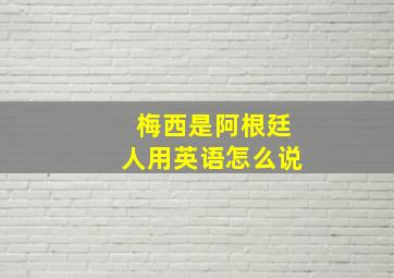 梅西是阿根廷人用英语怎么说