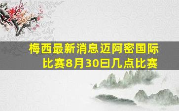 梅西最新消息迈阿密国际比赛8月30曰几点比赛