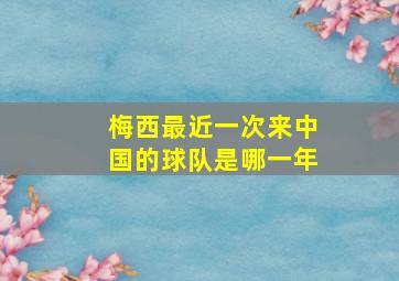 梅西最近一次来中国的球队是哪一年