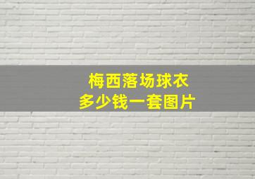 梅西落场球衣多少钱一套图片