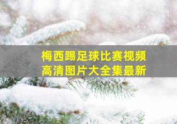 梅西踢足球比赛视频高清图片大全集最新