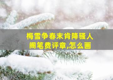 梅雪争春末肯降骚人阁笔费评章,怎么画