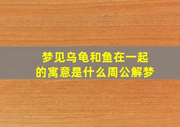 梦见乌龟和鱼在一起的寓意是什么周公解梦