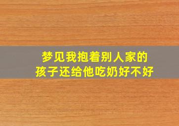 梦见我抱着别人家的孩子还给他吃奶好不好