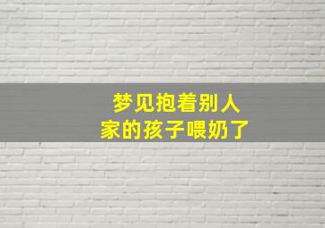 梦见抱着别人家的孩子喂奶了