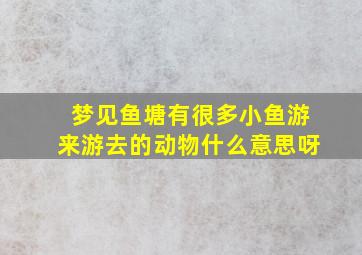 梦见鱼塘有很多小鱼游来游去的动物什么意思呀