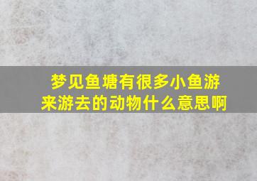 梦见鱼塘有很多小鱼游来游去的动物什么意思啊