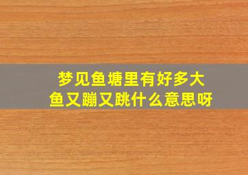 梦见鱼塘里有好多大鱼又蹦又跳什么意思呀