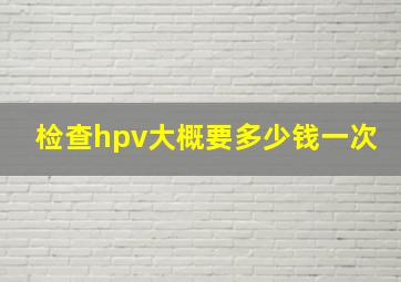 检查hpv大概要多少钱一次